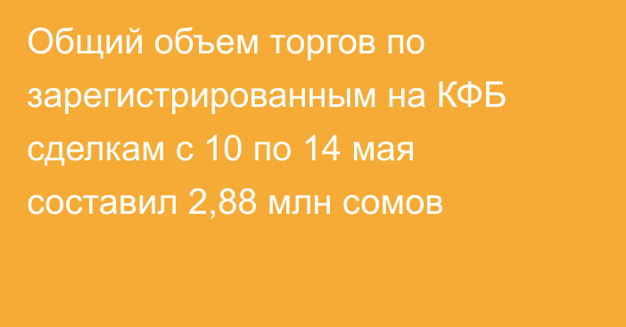 Общий объем торгов по зарегистрированным на КФБ сделкам с 10 по 14 мая составил 2,88 млн сомов