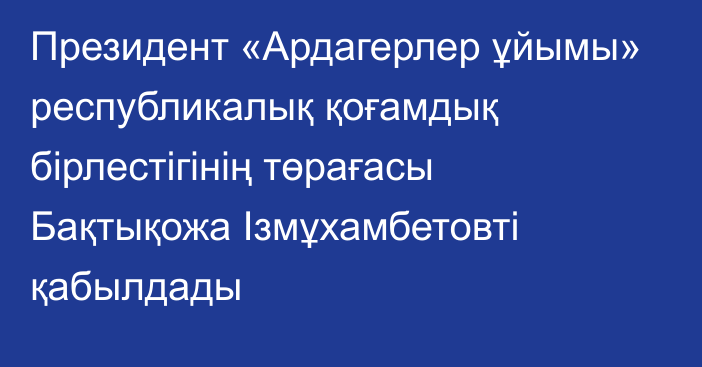 Президент «Ардагерлер ұйымы» республикалық қоғамдық бірлестігінің төрағасы Бақтықожа Ізмұхамбетовті қабылдады