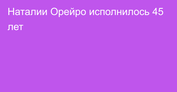 Наталии Орейро исполнилось 45 лет