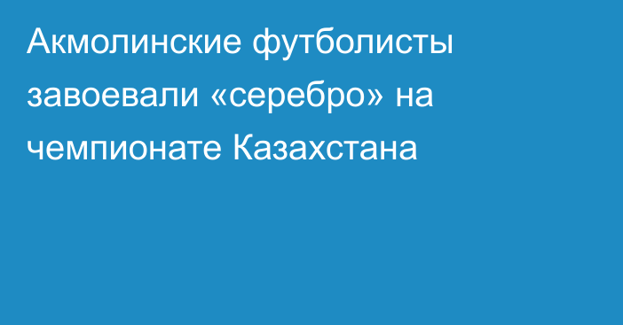 Акмолинские футболисты завоевали «серебро» на чемпионате Казахстана