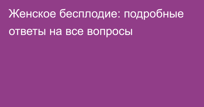 Женское бесплодие: подробные ответы на все вопросы