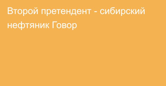 Второй претендент - сибирский нефтяник Говор