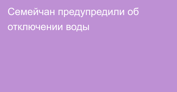 Семейчан предупредили об отключении воды