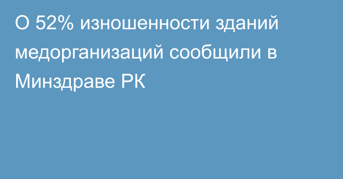 О 52% изношенности зданий медорганизаций сообщили в Минздраве РК