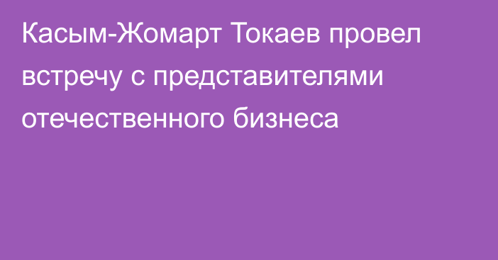 Касым-Жомарт Токаев провел встречу с представителями отечественного бизнеса