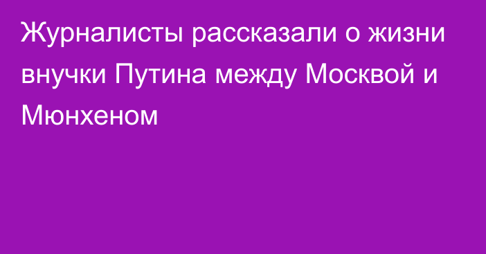 Журналисты рассказали о жизни внучки Путина между Москвой и Мюнхеном