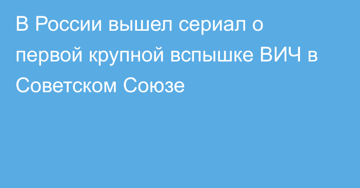 В России вышел сериал о первой крупной вспышке ВИЧ в Советском Союзе