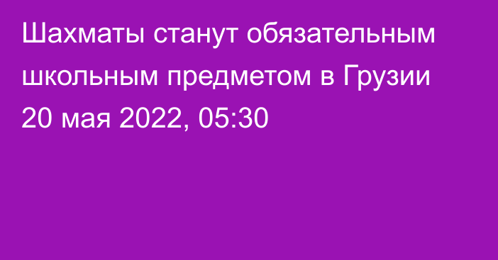 Шахматы станут обязательным школьным предметом в Грузии
                20 мая 2022, 05:30