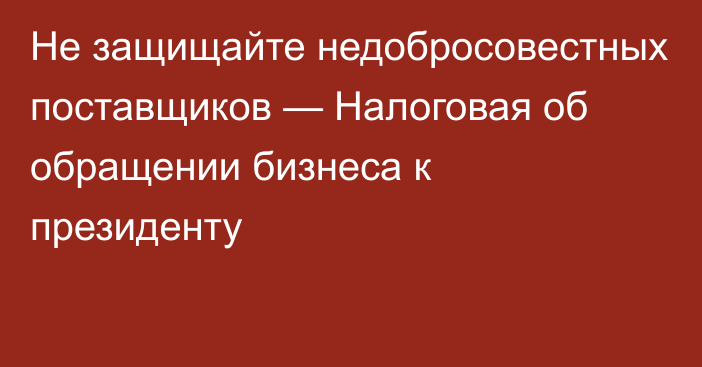 Не защищайте недобросовестных поставщиков — Налоговая об обращении бизнеса к президенту