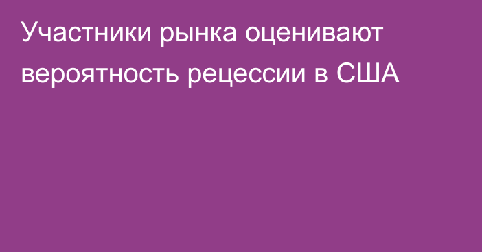 Участники рынка оценивают вероятность рецессии в США