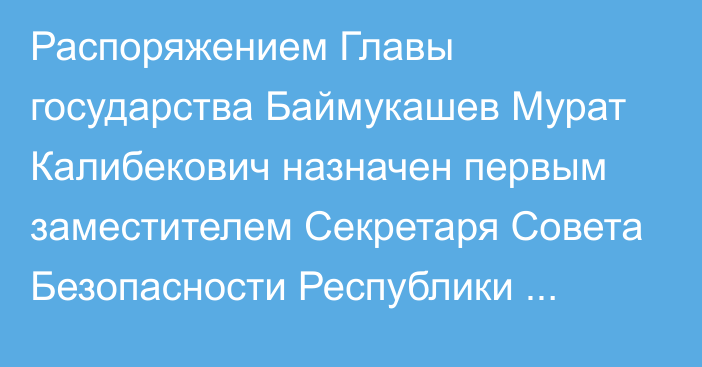 Распоряжением Главы государства Баймукашев Мурат Калибекович назначен первым заместителем Секретаря Совета Безопасности Республики Казахстан, он освобожден от должности заместителя Министра внутренних дел Республики Казахстан