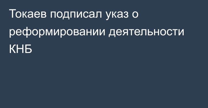 Токаев подписал указ о реформировании деятельности КНБ