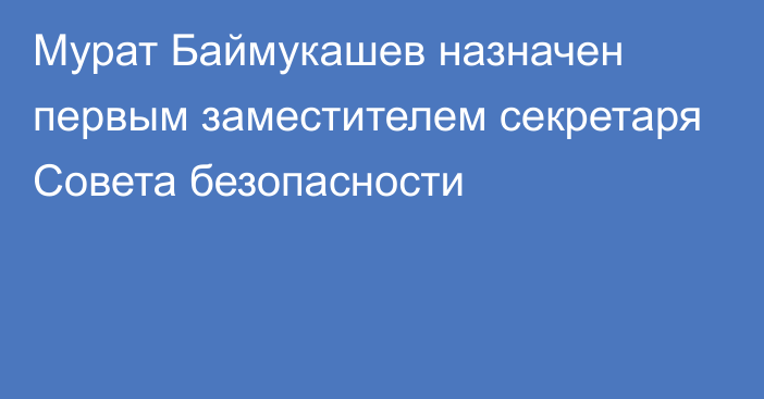 Мурат Баймукашев назначен первым заместителем cекретаря Совета безопасности