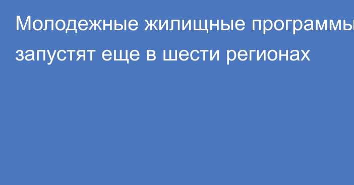 Молодежные жилищные программы запустят еще в шести регионах