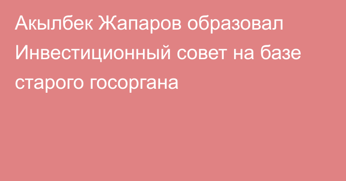 Акылбек Жапаров образовал Инвестиционный совет на базе старого госоргана