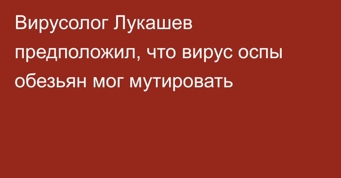 Вирусолог Лукашев предположил, что вирус оспы обезьян мог мутировать