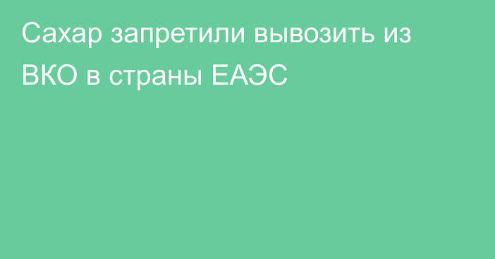 Сахар запретили вывозить из ВКО в страны ЕАЭС