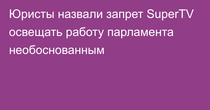 Юристы назвали запрет SuperTV освещать работу парламента необоснованным