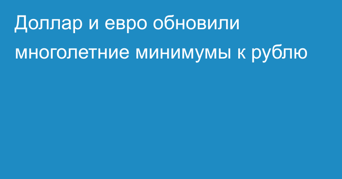 Доллар и евро обновили многолетние минимумы к рублю