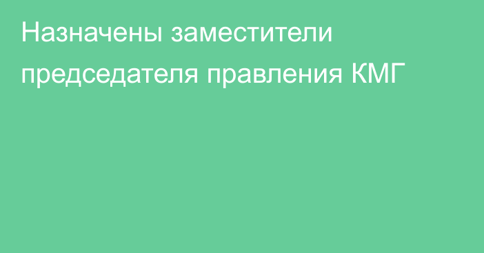 Назначены заместители председателя правления КМГ