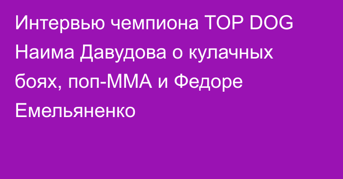 Интервью чемпиона TOP DOG Наима Давудова о кулачных боях, поп-ММА и Федоре Емельяненко