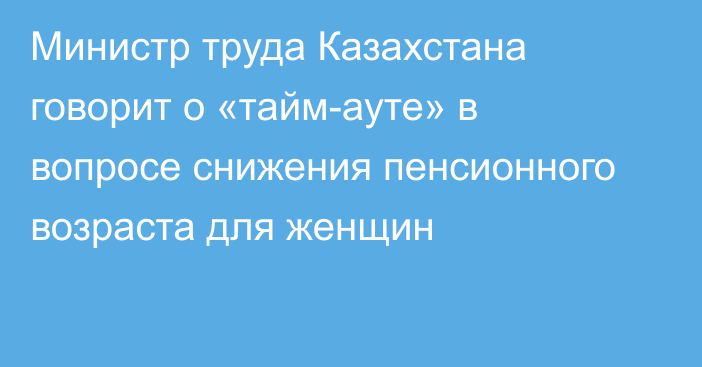 Министр труда Казахстана говорит о «тайм-ауте» в вопросе снижения пенсионного возраста для женщин