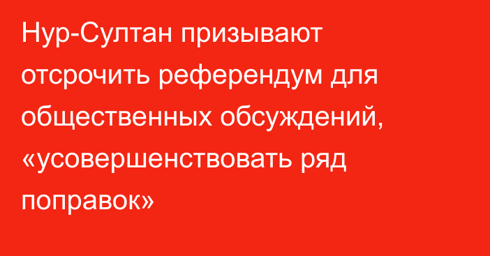 Нур-Султан призывают отсрочить референдум для общественных обсуждений, «усовершенствовать ряд поправок»