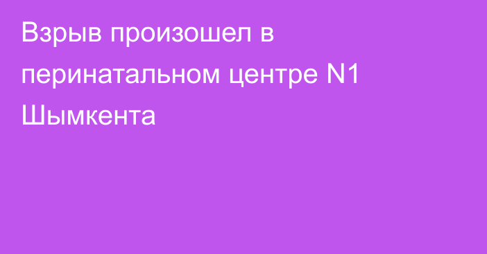 Взрыв произошел в перинатальном центре N1 Шымкента