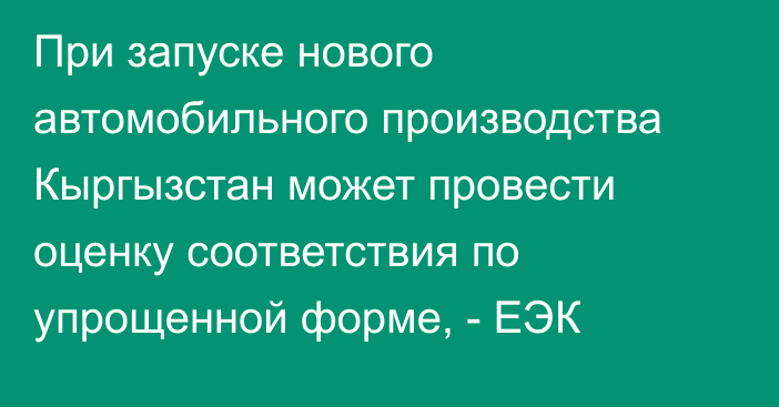 При запуске нового автомобильного производства Кыргызстан может провести оценку соответствия по упрощенной форме, - ЕЭК