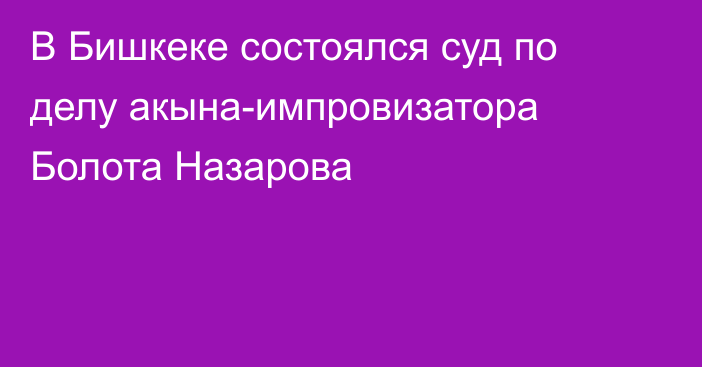 В Бишкеке состоялся суд по делу акына-импровизатора Болота Назарова