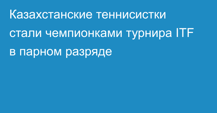 Казахстанские теннисистки стали чемпионками турнира ITF в парном разряде