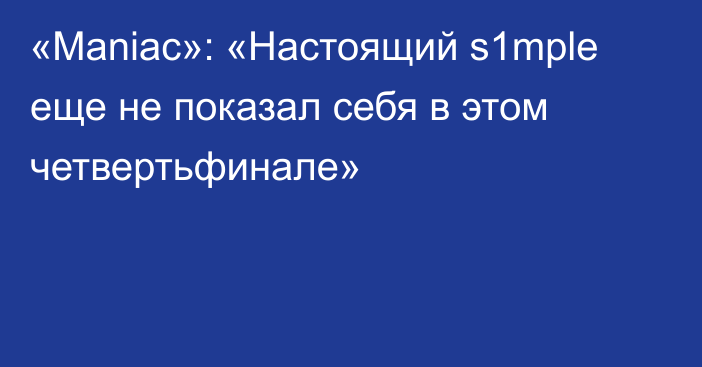 «Maniac»: «Настоящий s1mple еще не показал себя в этом четвертьфинале»