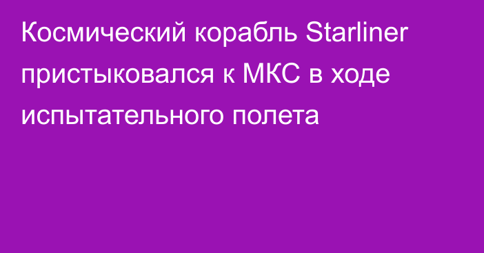 Космический корабль Starliner пристыковался к МКС в ходе испытательного полета