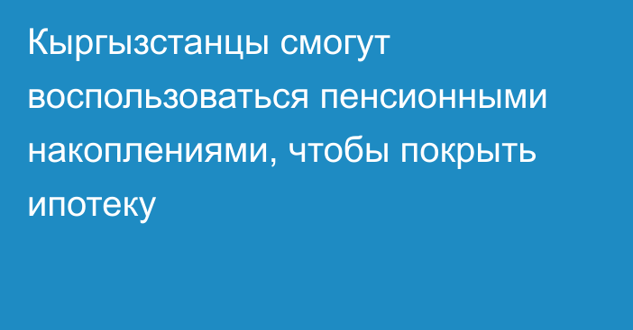 Кыргызстанцы смогут воспользоваться пенсионными накоплениями, чтобы покрыть ипотеку