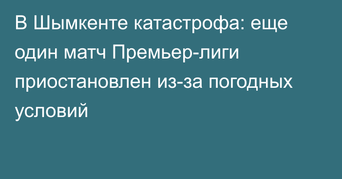 В Шымкенте катастрофа: еще один матч Премьер-лиги приостановлен из-за погодных условий