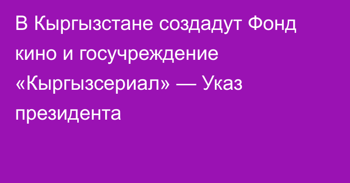 В Кыргызстане создадут Фонд кино и госучреждение «Кыргызсериал» — Указ президента