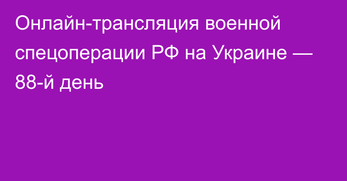 Онлайн-трансляция военной спецоперации РФ на Украине — 88-й день