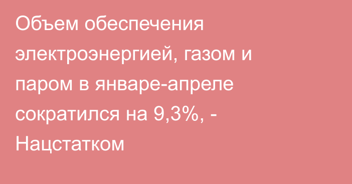 Объем обеспечения электроэнергией, газом и паром в январе-апреле сократился на 9,3%, - Нацстатком