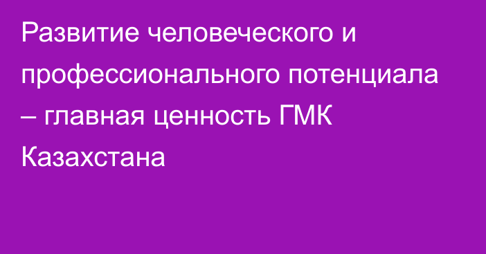 Развитие человеческого и профессионального потенциала – главная ценность ГМК Казахстана