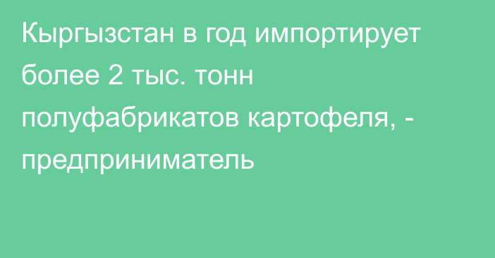 Кыргызстан в год импортирует более 2 тыс. тонн полуфабрикатов картофеля, - предприниматель