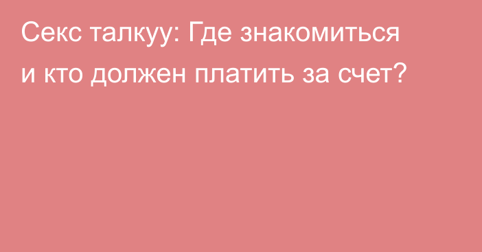 Секс талкуу: Где знакомиться и кто должен платить за счет?