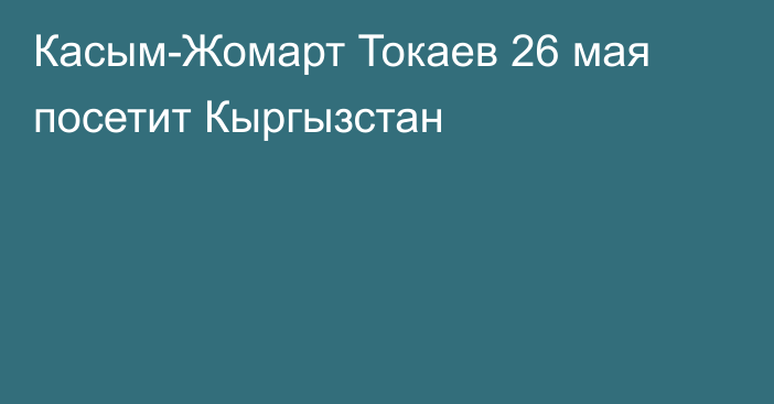 Касым-Жомарт Токаев 26 мая посетит Кыргызстан