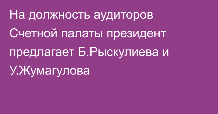 На должность аудиторов Счетной палаты президент предлагает Б.Рыскулиева и У.Жумагулова