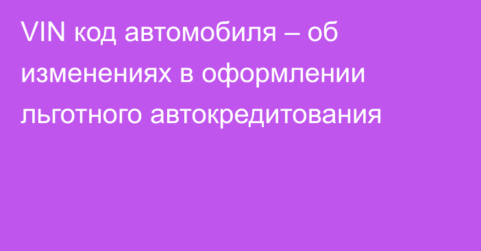 VIN код автомобиля  – об изменениях в оформлении льготного автокредитования