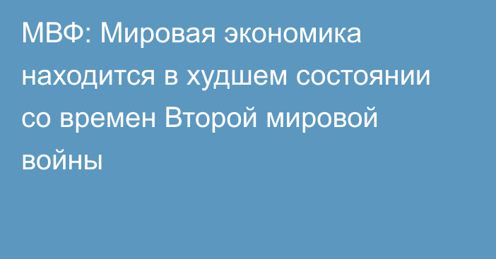 МВФ: Мировая экономика находится в худшем состоянии со времен Второй мировой войны