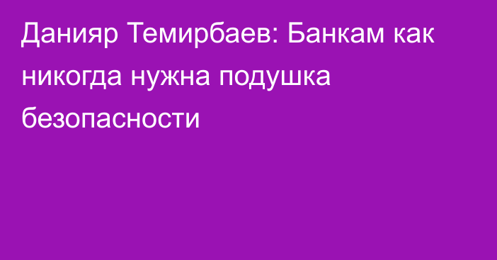 Данияр Темирбаев: Банкам как никогда нужна подушка безопасности