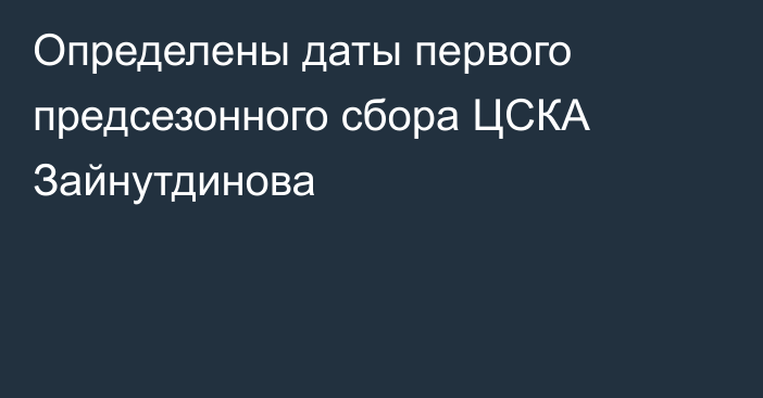 Определены даты первого предсезонного сбора ЦСКА Зайнутдинова