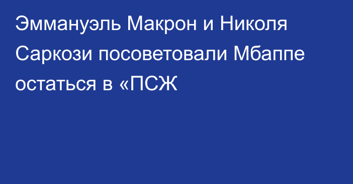 Эммануэль Макрон и Николя Саркози посоветовали Мбаппе остаться в «ПСЖ