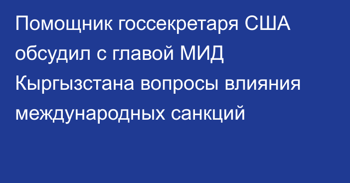 Помощник госсекретаря США обсудил с главой МИД Кыргызстана вопросы влияния международных санкций