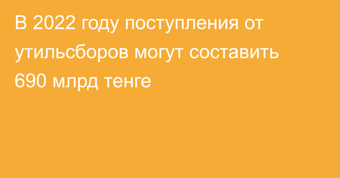 В 2022 году поступления от утильсборов могут составить 690 млрд тенге